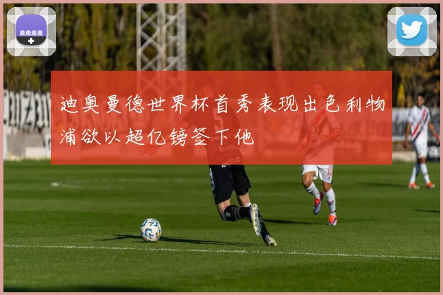迪奥曼德世界杯首秀表现出色利物浦欲以超亿镑签下他