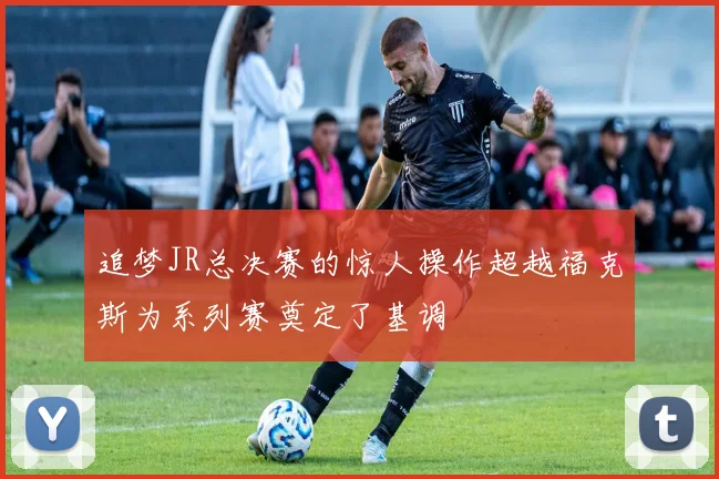 追梦JR总决赛的惊人操作超越福克斯为系列赛奠定了基调